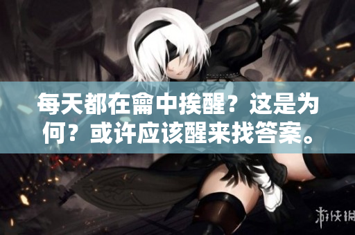 每天都在龠中挨醒？这是为何？或许应该醒来找答案。