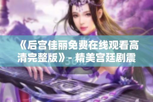 《后宫佳丽免费在线观看高清完整版》- 精美宫廷剧震撼上线