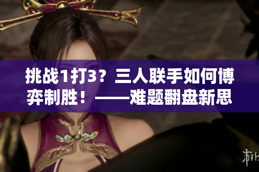 挑战1打3？三人联手如何博弈制胜！——难题翻盘新思路