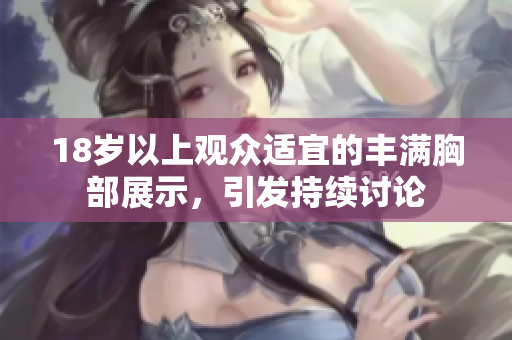 18岁以上观众适宜的丰满胸部展示，引发持续讨论