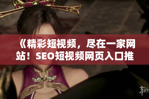 《精彩短视频，尽在一家网站！SEO短视频网页入口推广大放送》