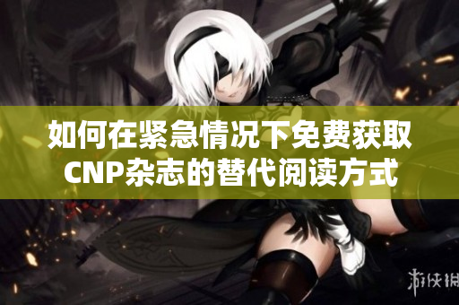 如何在紧急情况下免费获取CNP杂志的替代阅读方式
