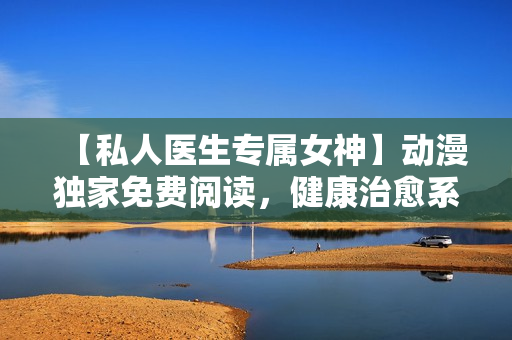 【私人医生专属女神】动漫独家免费阅读，健康治愈系爱情故事
