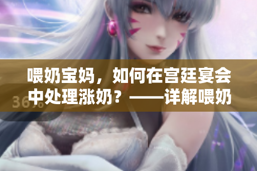 喂奶宝妈，如何在宫廷宴会中处理涨奶？——详解喂奶技巧