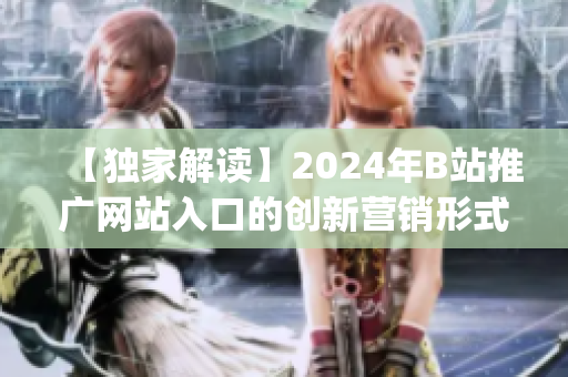 【独家解读】2024年B站推广网站入口的创新营销形式揭秘(1)