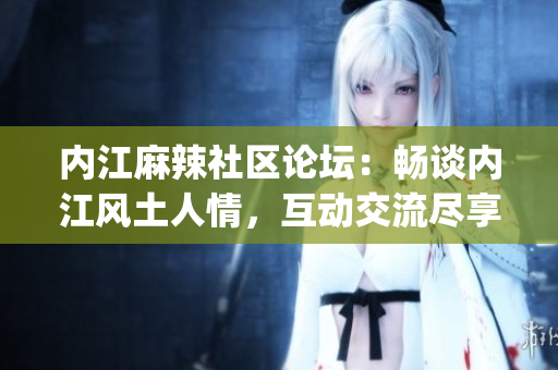 内江麻辣社区论坛：畅谈内江风土人情，互动交流尽享乐趣(1)