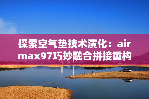 探索空气垫技术演化：airmax97巧妙融合拼接重构