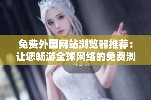 免费外国网站浏览器推荐：让您畅游全球网络的免费浏览器推荐