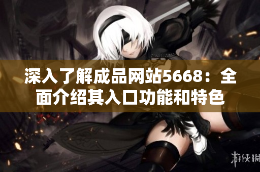 深入了解成品网站5668：全面介绍其入口功能和特色