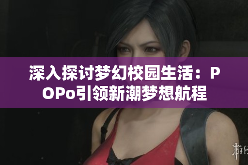 深入探讨梦幻校园生活：POPo引领新潮梦想航程