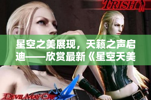 星空之美展现，天籁之声启迪——欣赏最新《星空天美》MV视频