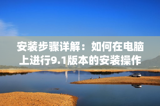 安装步骤详解：如何在电脑上进行9.1版本的安装操作(1)
