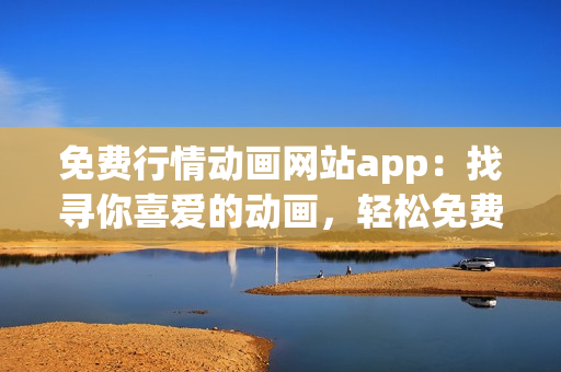 免费行情动画网站app：找寻你喜爱的动画，轻松免费观看