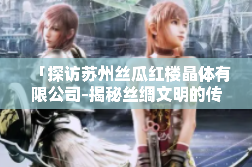 「探访苏州丝瓜红楼晶体有限公司-揭秘丝绸文明的传承与创新」