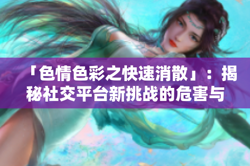 「色情色彩之快速消散」：揭秘社交平台新挑战的危害与风险