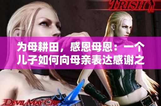 为母耕田，感恩母恩：一个儿子如何向母亲表达感谢之情