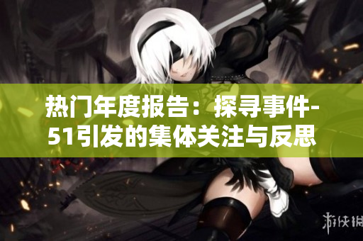 热门年度报告：探寻事件-51引发的集体关注与反思