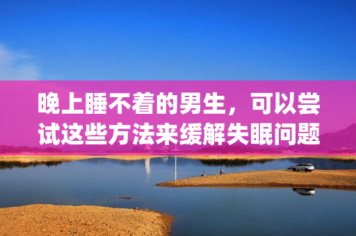 晚上睡不着的男生，可以尝试这些方法来缓解失眠问题(1)