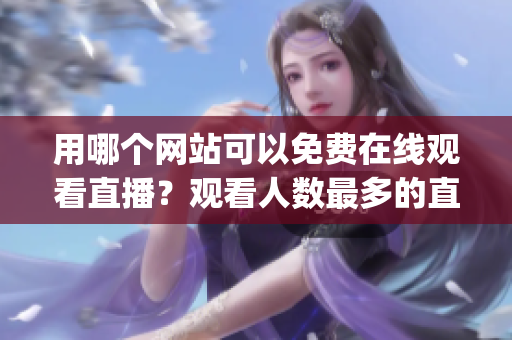 用哪个网站可以免费在线观看直播？观看人数最多的直播网站是哪个？(1)