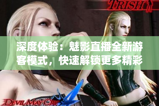 深度体验：魅影直播全新游客模式，快速解锁更多精彩内容(1)