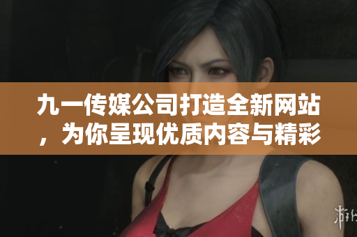 九一传媒公司打造全新网站，为你呈现优质内容与精彩创意