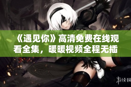 《遇见你》高清免费在线观看全集，暖暖视频全程无插广告