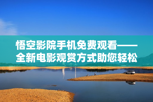 悟空影院手机免费观看——全新电影观赏方式助您轻松享受影视盛宴