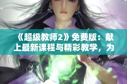 《超级教师2》免费版：献上最新课程与精彩教学，为您而来！