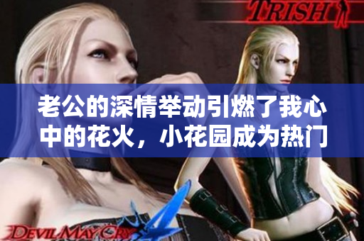 老公的深情举动引燃了我心中的花火，小花园成为热门话题