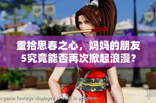 重拾思春之心，妈妈的朋友5究竟能否再次掀起浪漫？