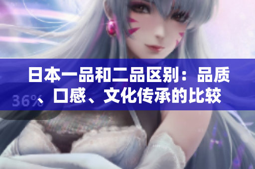 日本一品和二品区别：品质、口感、文化传承的比较
