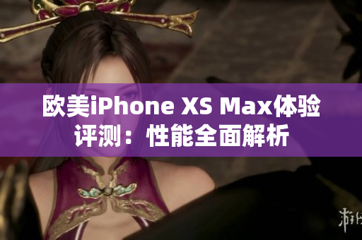欧美iPhone XS Max体验评测：性能全面解析