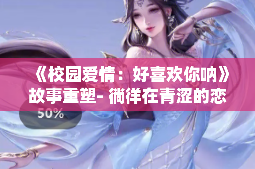 《校园爱情：好喜欢你呐》故事重塑- 徜徉在青涩的恋爱风景中(1)