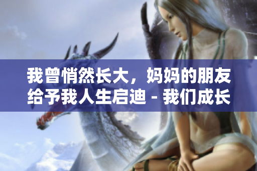 我曾悄然长大，妈妈的朋友给予我人生启迪 - 我们成长中的重要角色