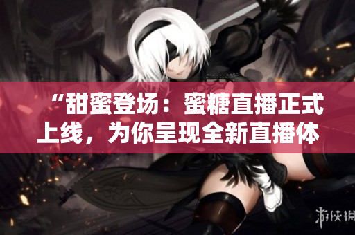 “甜蜜登场：蜜糖直播正式上线，为你呈现全新直播体验！”