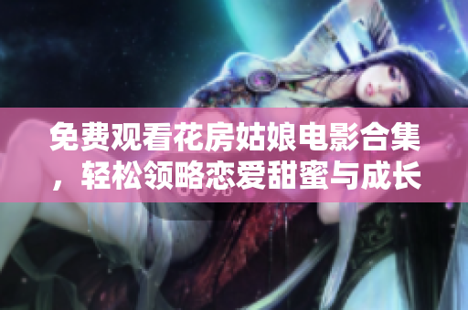 免费观看花房姑娘电影合集，轻松领略恋爱甜蜜与成长感动的魅力