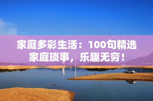 家庭多彩生活：100句精选家庭琐事，乐趣无穷！