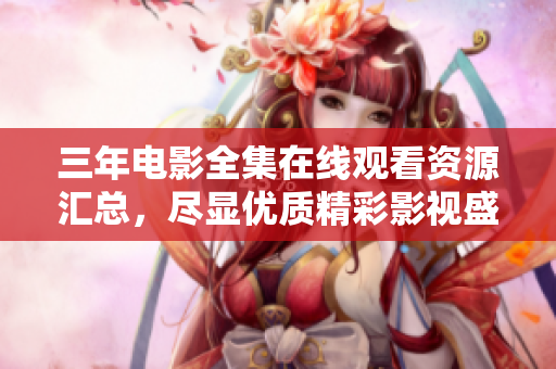 三年电影全集在线观看资源汇总，尽显优质精彩影视盛宴