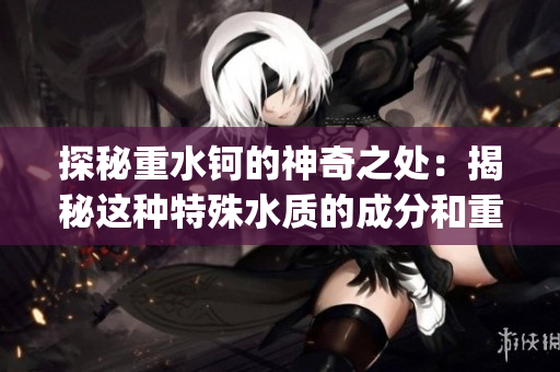探秘重水钶的神奇之处：揭秘这种特殊水质的成分和重要性(1)