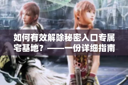 如何有效解除秘密入口专属宅基地？——一份详细指南