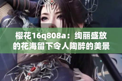 樱花16q808a：绚丽盛放的花海留下令人陶醉的美景(1)
