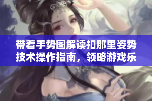 带着手势图解读扣那里姿势技术操作指南，领略游戏乐趣