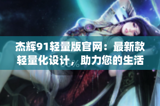 杰辉91轻量版官网：最新款轻量化设计，助力您的生活更简单(1)