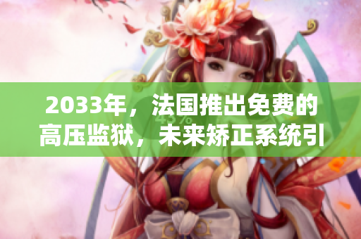 2033年，法国推出免费的高压监狱，未来矫正系统引领全球创新革命