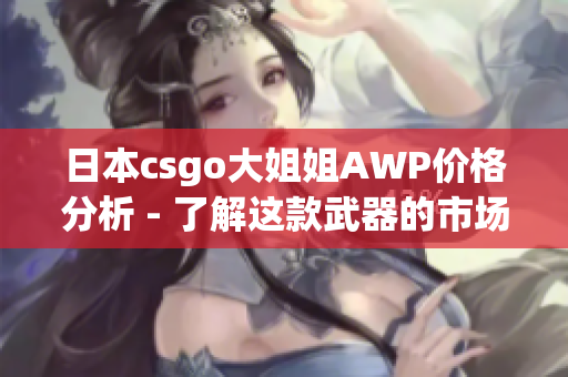 日本csgo大姐姐AWP价格分析 - 了解这款武器的市场价值