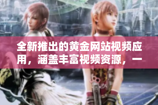 全新推出的黄金网站视频应用，涵盖丰富视频资源，一应俱全。