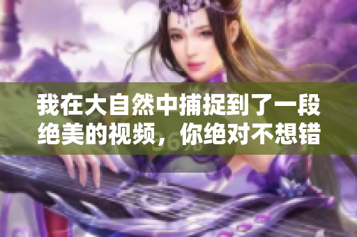 我在大自然中捕捉到了一段绝美的视频，你绝对不想错过
