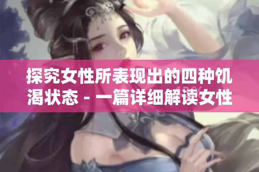 探究女性所表现出的四种饥渴状态 - 一篇详细解读女性内心需求的文章
