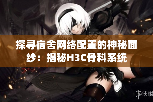 探寻宿舍网络配置的神秘面纱：揭秘H3C骨科系统