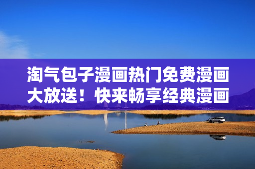淘气包子漫画热门免费漫画大放送！快来畅享经典漫画世界！